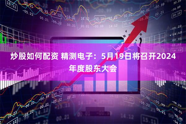 炒股如何配资 精测电子：5月19日将召开2024年度股东大会
