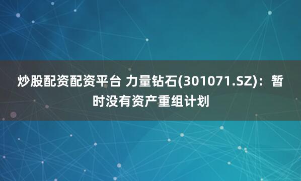 炒股配资配资平台 力量钻石(301071.SZ)：暂时没有资产重组计划
