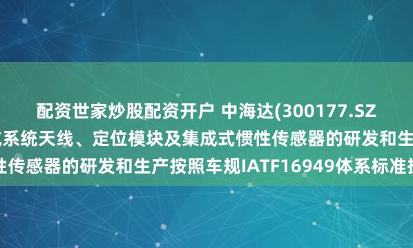 配资世家炒股配资开户 中海达(300177.SZ)：车载端硬件产品导航系统天线、定位模块及集成式惯性传感器的研发和生产按照车规IATF16949体系标准执行