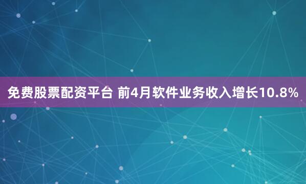 免费股票配资平台 前4月软件业务收入增长10.8%