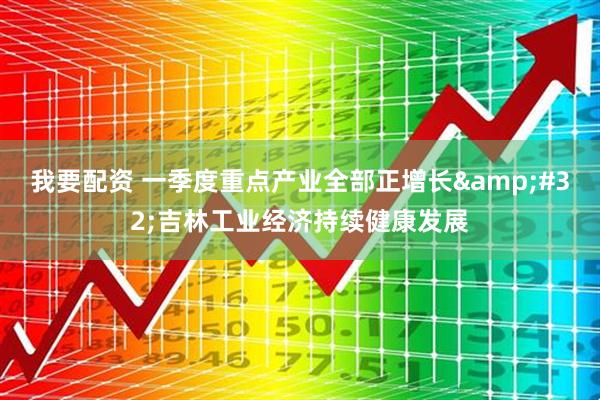我要配资 一季度重点产业全部正增长&#32;吉林工业经济持续健康发展
