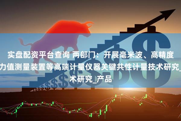 实盘配资平台查询 两部门：开展毫米波、高精度超大力值测量装置等高端计量仪器关键共性计量技术研究_产品