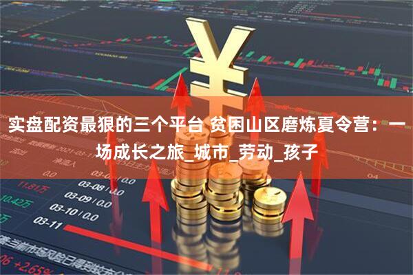 实盘配资最狠的三个平台 贫困山区磨炼夏令营：一场成长之旅_城市_劳动_孩子