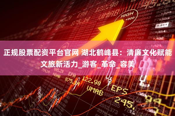正规股票配资平台官网 湖北鹤峰县：清廉文化赋能文旅新活力_游客_革命_容美