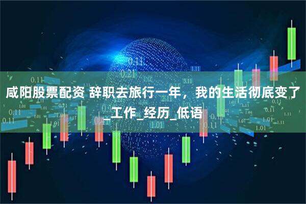 咸阳股票配资 辞职去旅行一年，我的生活彻底变了_工作_经历_低语