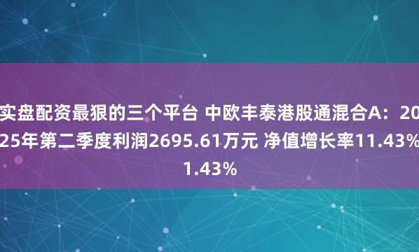 实盘配资最狠的三个平台 中欧丰泰港股通混合A：2025年第二季度利润2695.61万元 净值增长率11.43%