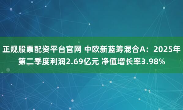 正规股票配资平台官网 中欧新蓝筹混合A：2025年第二季度利润2.69亿元 净值增长率3.98%
