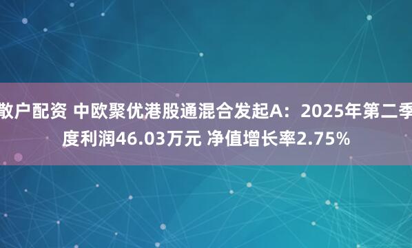 散户配资 中欧聚优港股通混合发起A：2025年第二季度利润46.03万元 净值增长率2.75%
