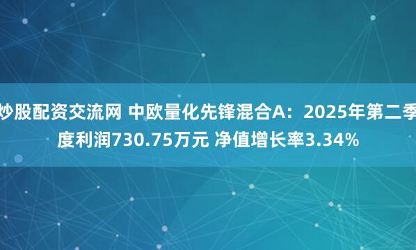炒股配资交流网 中欧量化先锋混合A：2025年第二季度利润730.75万元 净值增长率3.34%