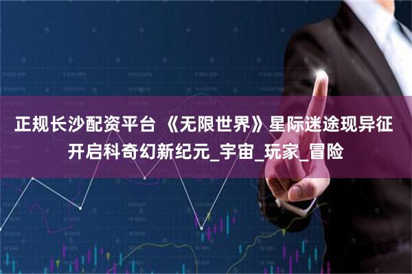 正规长沙配资平台 《无限世界》星际迷途现异征 开启科奇幻新纪元_宇宙_玩家_冒险