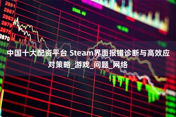 中国十大配资平台 Steam界面报错诊断与高效应对策略_游戏_问题_网络