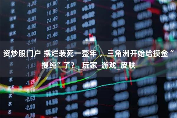 资炒股门户 摆烂装死一整年 ，三角洲开始给摸金“提纯”了？_玩家_游戏_皮肤