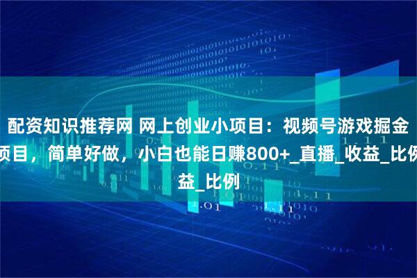 配资知识推荐网 网上创业小项目：视频号游戏掘金项目，简单好做，小白也能日赚800+_直播_收益_比例
