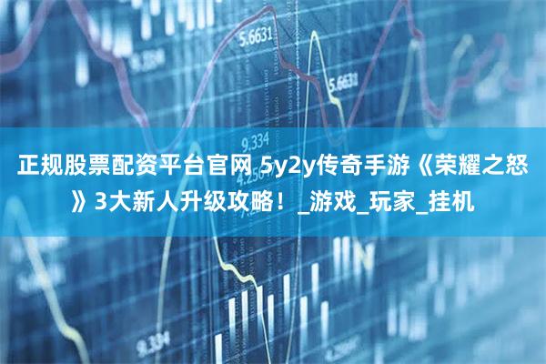 正规股票配资平台官网 5y2y传奇手游《荣耀之怒》3大新人升级攻略！_游戏_玩家_挂机