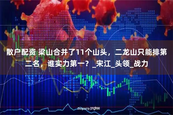 散户配资 梁山合并了11个山头，二龙山只能排第二名，谁实力第一？_宋江_头领_战力