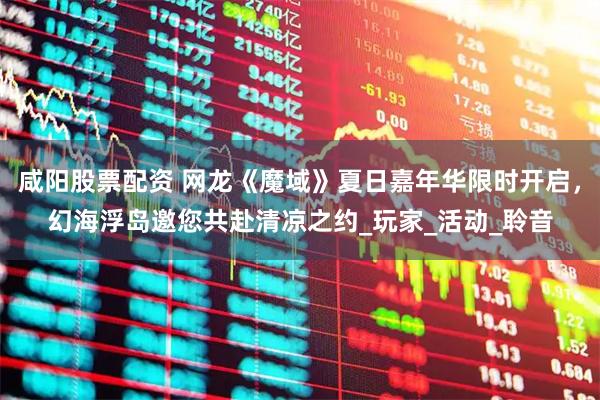 咸阳股票配资 网龙《魔域》夏日嘉年华限时开启，幻海浮岛邀您共赴清凉之约_玩家_活动_聆音