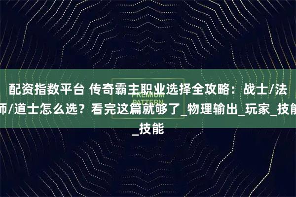 配资指数平台 传奇霸主职业选择全攻略：战士/法师/道士怎么选？看完这篇就够了_物理输出_玩家_技能