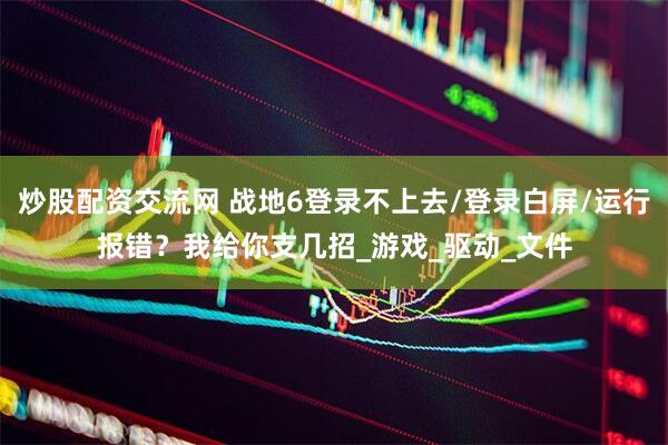 炒股配资交流网 战地6登录不上去/登录白屏/运行报错？我给你支几招_游戏_驱动_文件