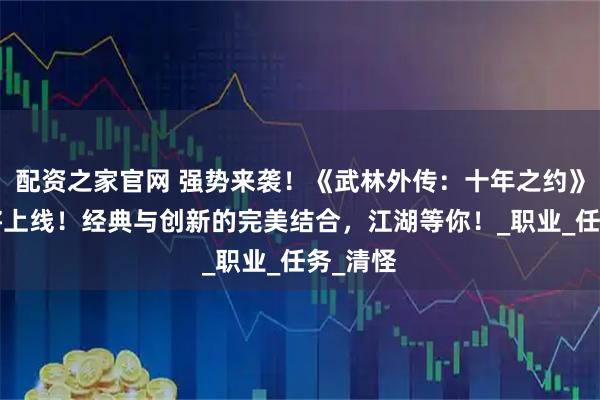 配资之家官网 强势来袭！《武林外传：十年之约》8月即将上线！经典与创新的完美结合，江湖等你！_职业_任务_清怪