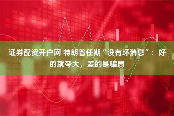 证券配资开户网 特朗普任期“没有坏消息”：好的就夸大，差的是骗局
