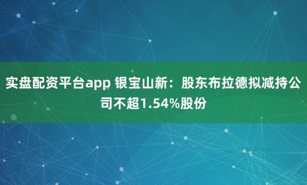 实盘配资平台app 银宝山新：股东布拉德拟减持公司不超1.54%股份