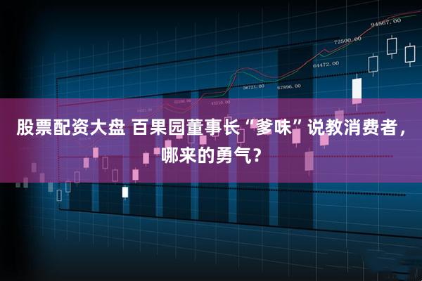 股票配资大盘 百果园董事长“爹味”说教消费者，哪来的勇气？