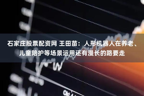 石家庄股票配资网 王田苗：人形机器人在养老、儿童陪护等场景运用还有漫长的路要走
