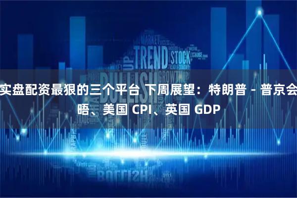 实盘配资最狠的三个平台 下周展望：特朗普 - 普京会晤、美国 CPI、英国 GDP