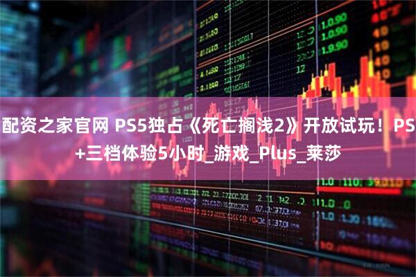 配资之家官网 PS5独占《死亡搁浅2》开放试玩！PS+三档体验5小时_游戏_Plus_莱莎