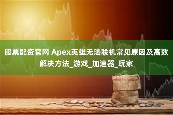股票配资官网 Apex英雄无法联机常见原因及高效解决方法_游戏_加速器_玩家