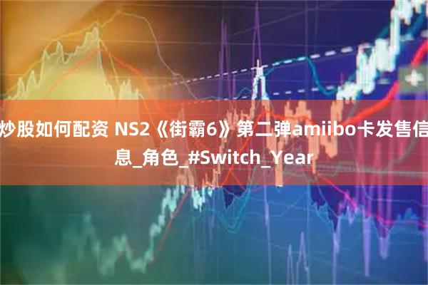 炒股如何配资 NS2《街霸6》第二弹amiibo卡发售信息_角色_#Switch_Year