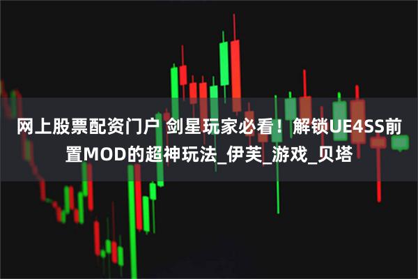 网上股票配资门户 剑星玩家必看！解锁UE4SS前置MOD的超神玩法_伊芙_游戏_贝塔