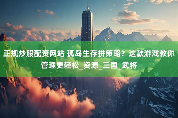 正规炒股配资网站 孤岛生存拼策略？这款游戏教你管理更轻松_资源_三国_武将