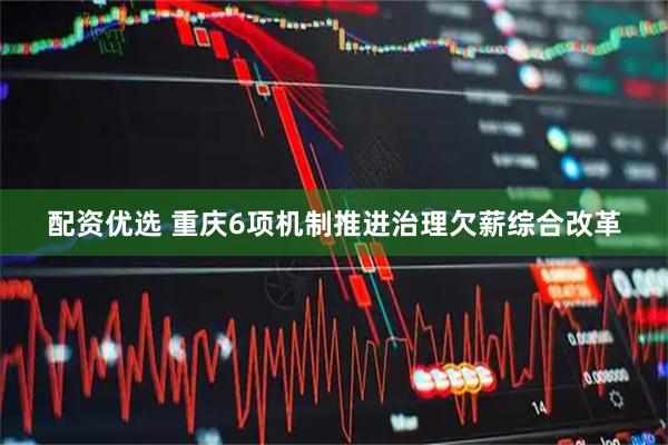 配资优选 重庆6项机制推进治理欠薪综合改革