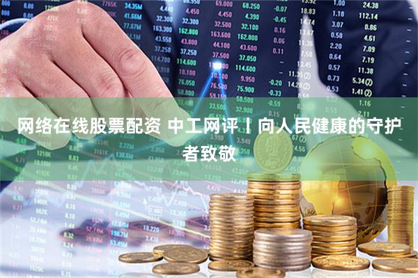网络在线股票配资 中工网评丨向人民健康的守护者致敬