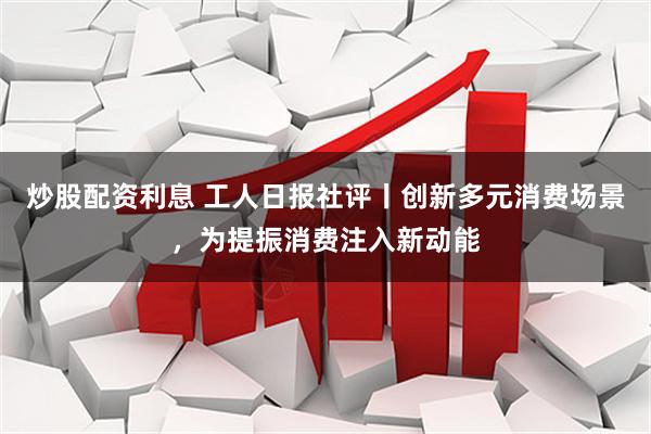 炒股配资利息 工人日报社评丨创新多元消费场景，为提振消费注入新动能