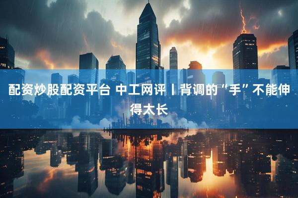 配资炒股配资平台 中工网评丨背调的“手”不能伸得太长