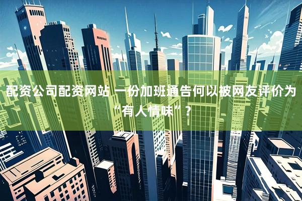 配资公司配资网站 一份加班通告何以被网友评价为“有人情味”？