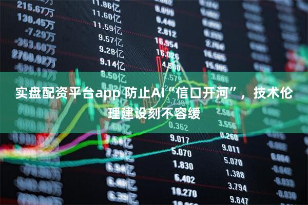 实盘配资平台app 防止AI“信口开河”，技术伦理建设刻不容缓