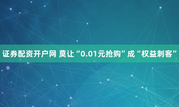 证券配资开户网 莫让“0.01元抢购”成“权益刺客”