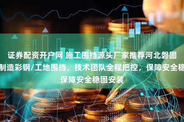 证券配资开户网 施工围挡源头厂家推荐河北磐固，专业制造彩钢/工地围挡，技术团队全程把控，保障安全稳固安装