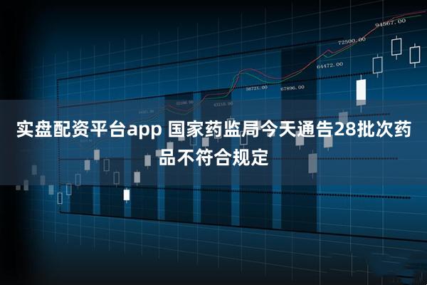 实盘配资平台app 国家药监局今天通告28批次药品不符合规定