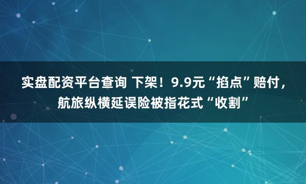 实盘配资平台查询 下架！9.9元“掐点”赔付，航旅纵横延误险被指花式“收割”