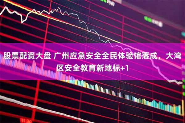 股票配资大盘 广州应急安全全民体验馆落成，大湾区安全教育新地标+1