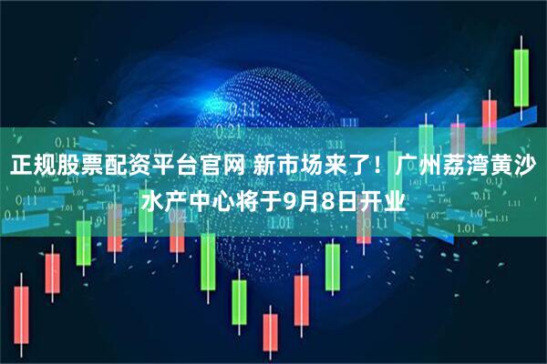 正规股票配资平台官网 新市场来了！广州荔湾黄沙水产中心将于9月8日开业