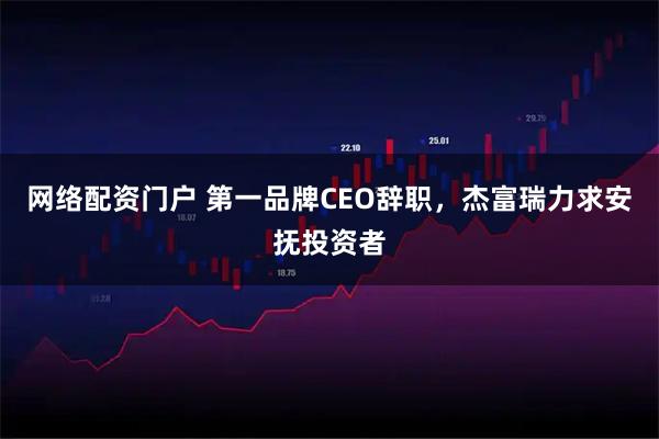 网络配资门户 第一品牌CEO辞职，杰富瑞力求安抚投资者