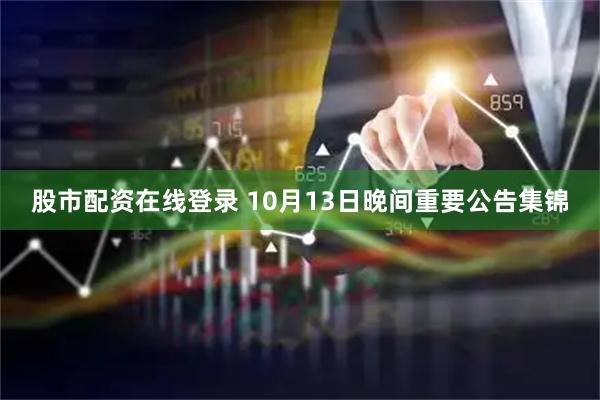 股市配资在线登录 10月13日晚间重要公告集锦