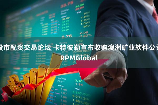 股市配资交易论坛 卡特彼勒宣布收购澳洲矿业软件公司RPMGlobal